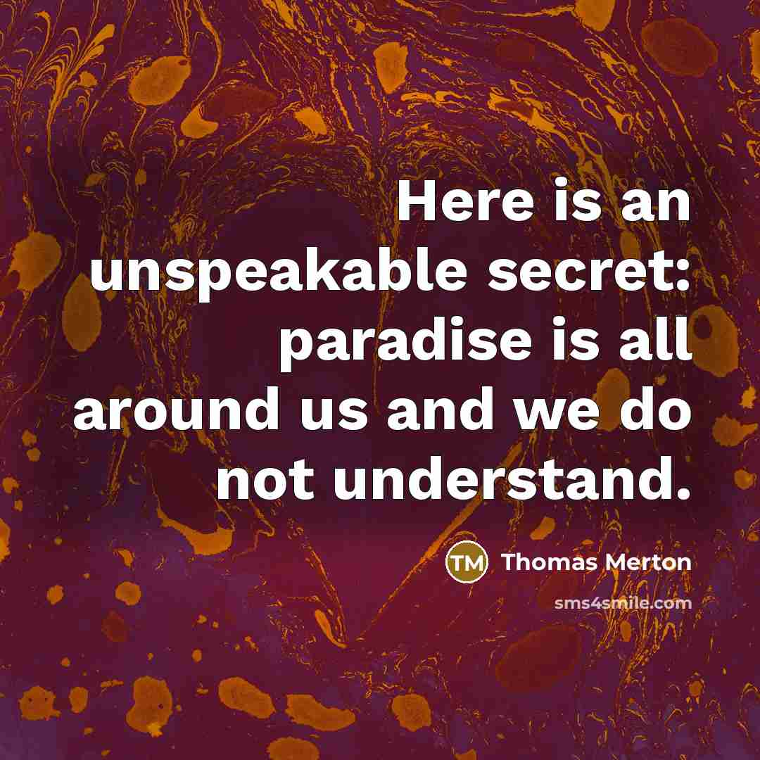 “Here is an unspeakable secret: paradise is all around us and we do not understand.” quote by Thomas Merton