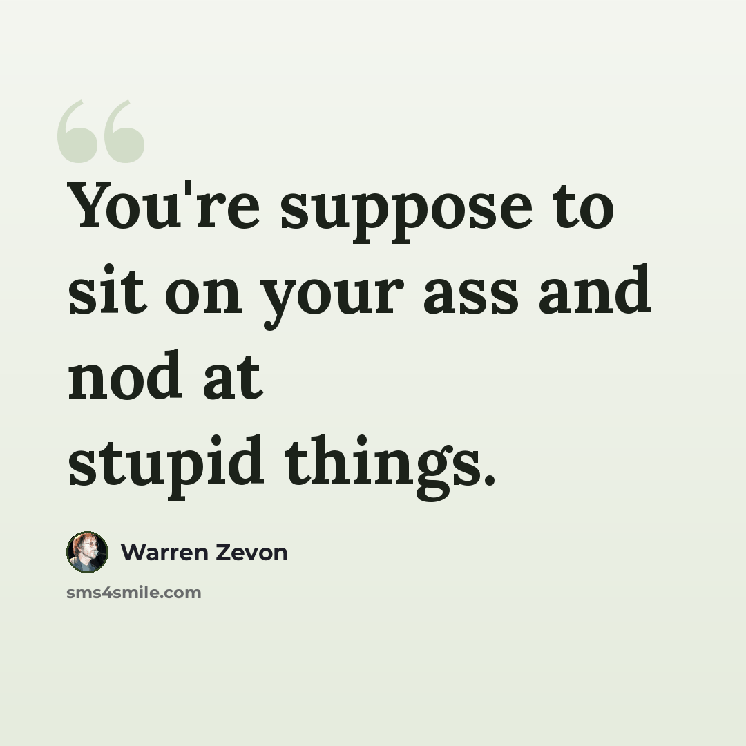 “You're suppose to sit on your ass and nod at stupid things.” quote by Warren Zevon