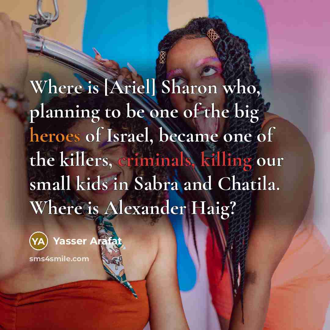 “Where is [Ariel] Sharon who, planning to be one of the big heroes of Israel, became one of the killers, criminals, killing our small kids in Sabra and Chatila. Where is Alexander Haig?” quote by Yasser Arafat