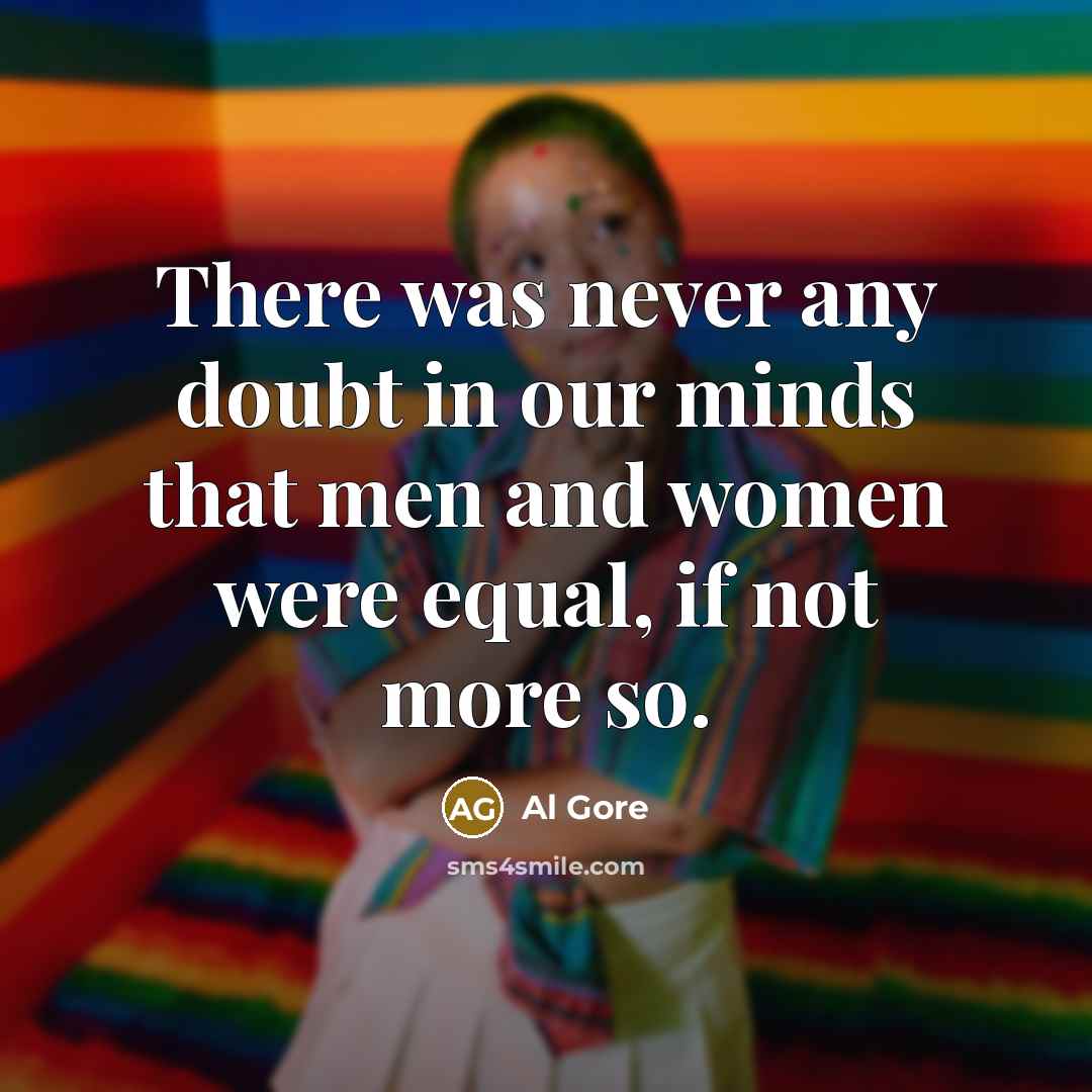 “There was never any doubt in our minds that men and women were equal, if not more so.” quote by Al Gore