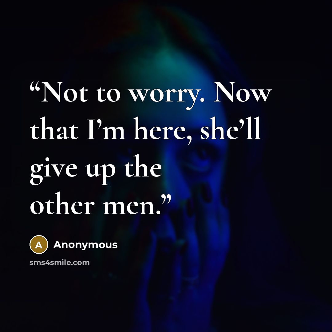 “Not to worry. Now that I’m here, she’ll give up the other men.” quote by Anonymous
