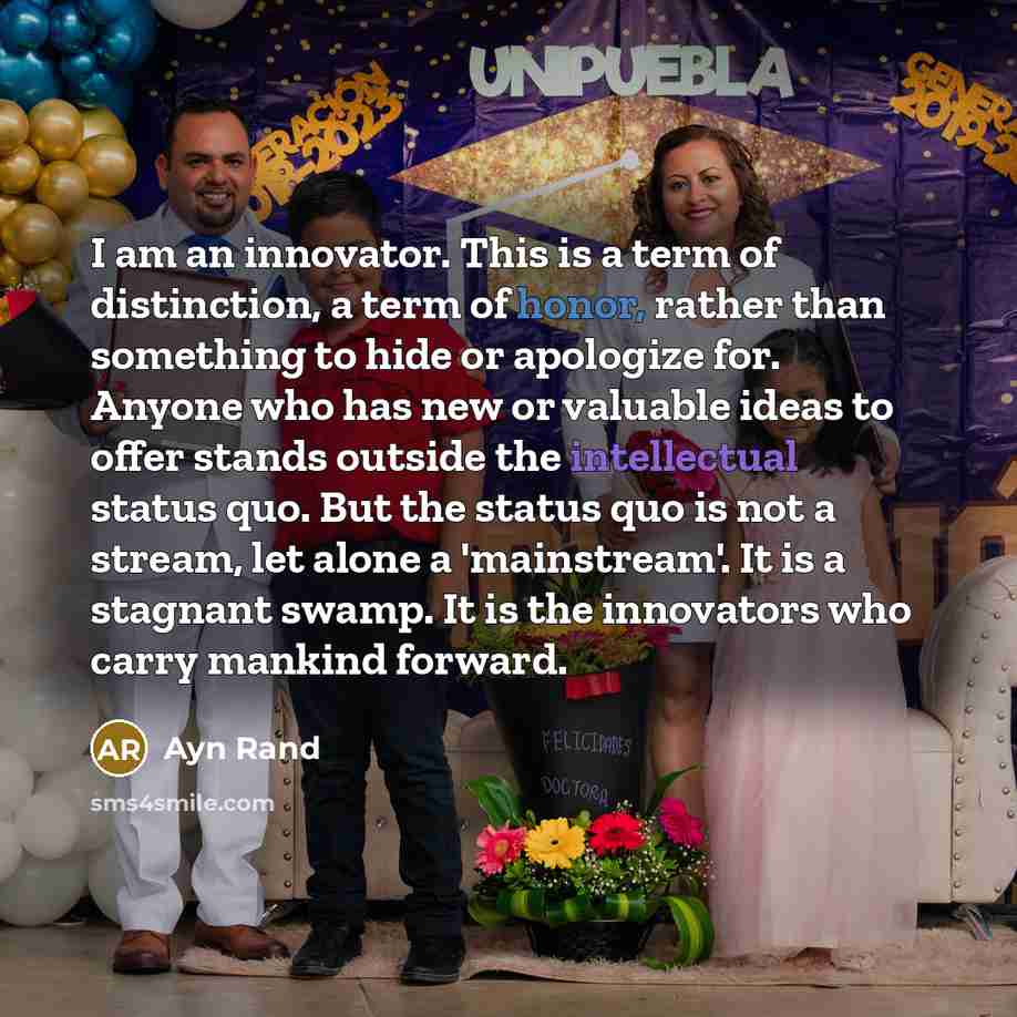 “I am an innovator. This is a term of distinction, a term of honor, rather than something to hide or apologize for. Anyone who has new or valuable ideas to offer stands outside the intellectual status quo. But the status quo is not a stream, let alone a 'mainstream'. It is a stagnant swamp. It is…” quote by Ayn Rand