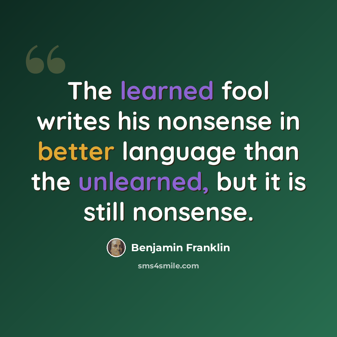“The learned fool writes his nonsense in better language than the unlearned, but it is still nonsense.” quote by Benjamin Franklin
