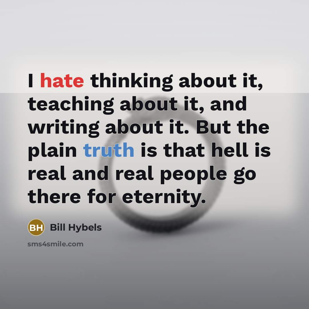 “I hate thinking about it, teaching about it, and writing about it. But the plain truth is that hell is real and real people go there for eternity.” quote by Bill Hybels