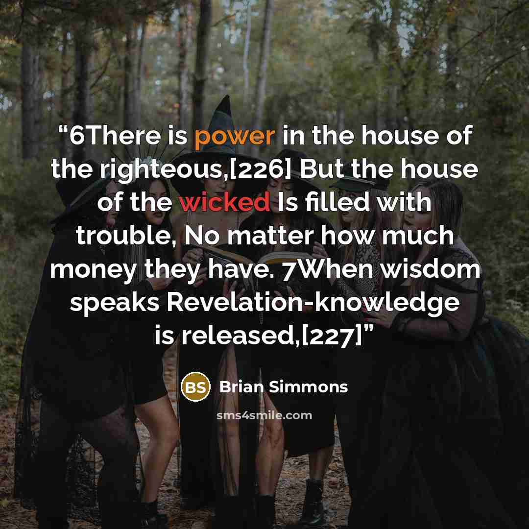 “6There is power in the house of the righteous,[226] But the house of the wicked Is filled with trouble, No matter how much money they have. 7When wisdom speaks Revelation-knowledge is released,[227]” quote by Brian Simmons