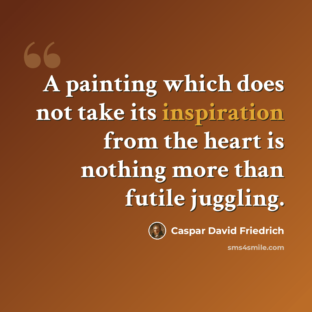 “A painting which does not take its inspiration from the heart is nothing more than futile juggling.” quote by Caspar David Friedrich