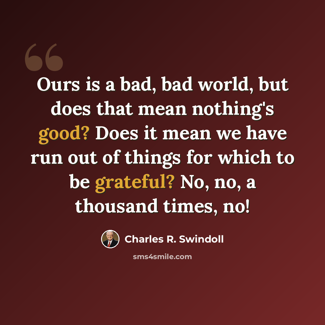 “Ours is a bad, bad world, but does that mean nothing's good? Does it mean we have run out of things for which to be grateful? No, no, a thousand times, no!” quote by Charles R. Swindoll
