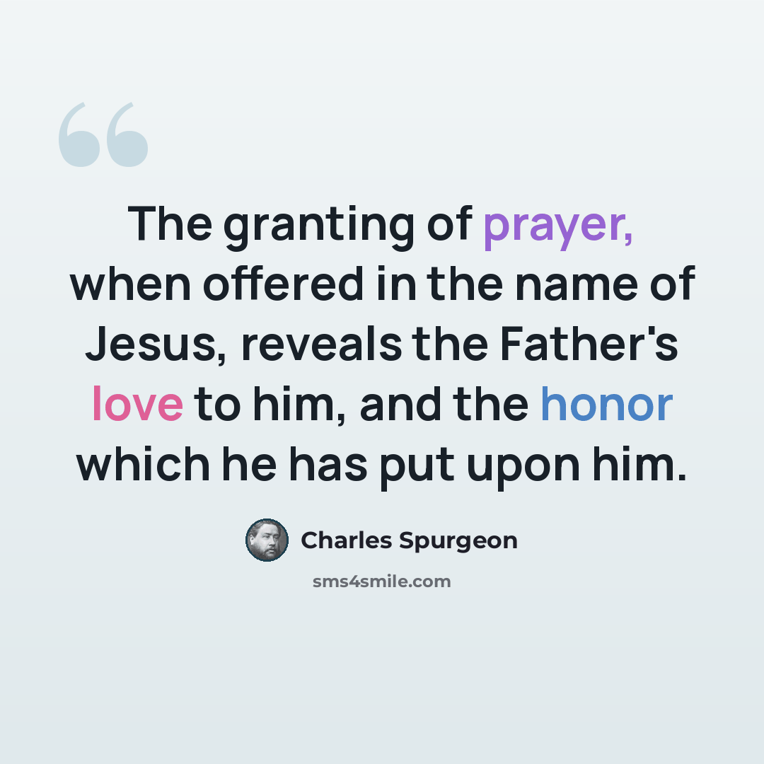 “The granting of prayer, when offered in the name of Jesus, reveals the Father's love to him, and the honor which he has put upon him.” quote by Charles Spurgeon
