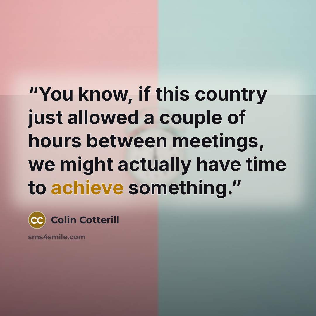 “You know, if this country just allowed a couple of hours between meetings, we might actually have time to achieve something.” quote by Colin Cotterill
