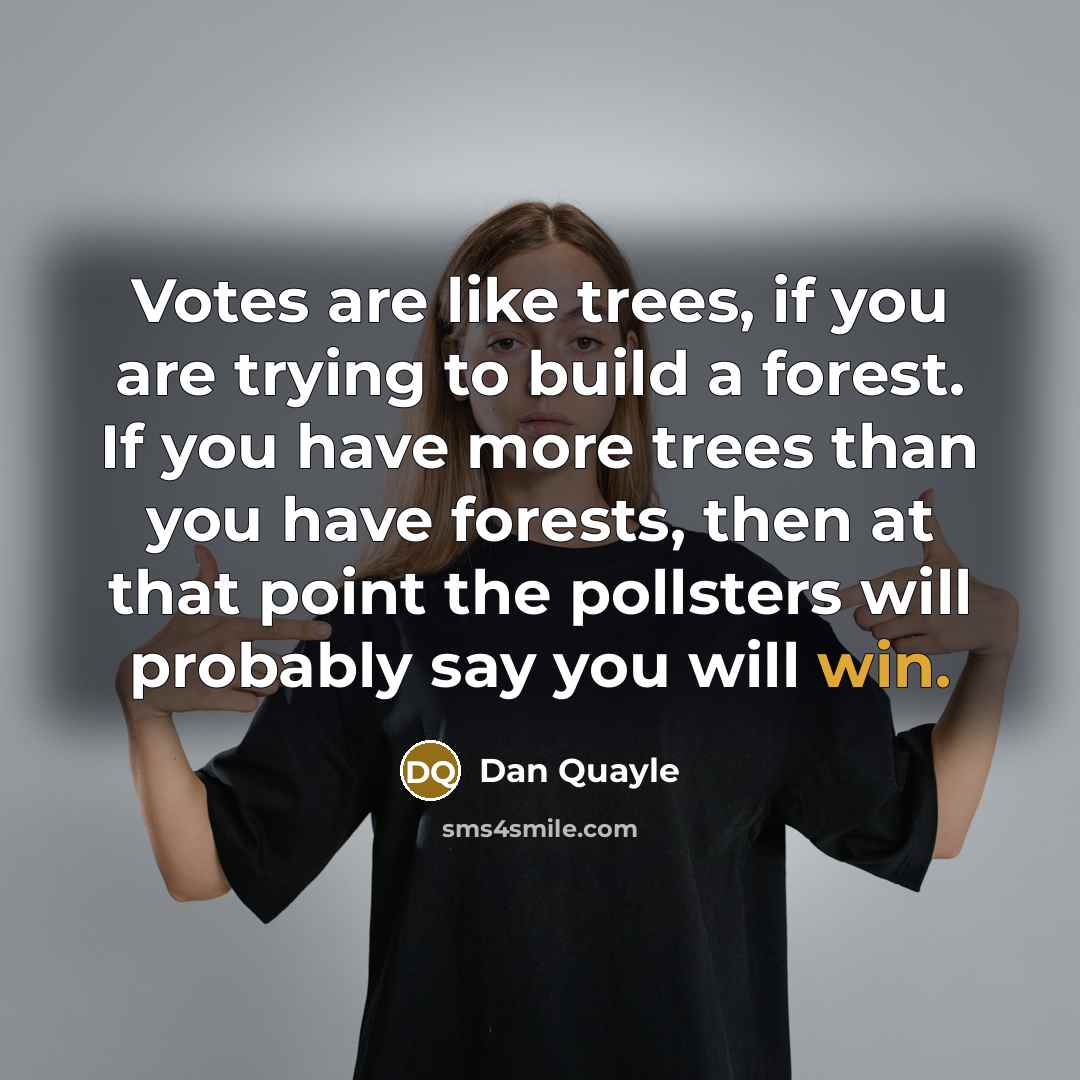 “Votes are like trees, if you are trying to build a forest. If you have more trees than you have forests, then at that point the pollsters will probably say you will win.” quote by Dan Quayle