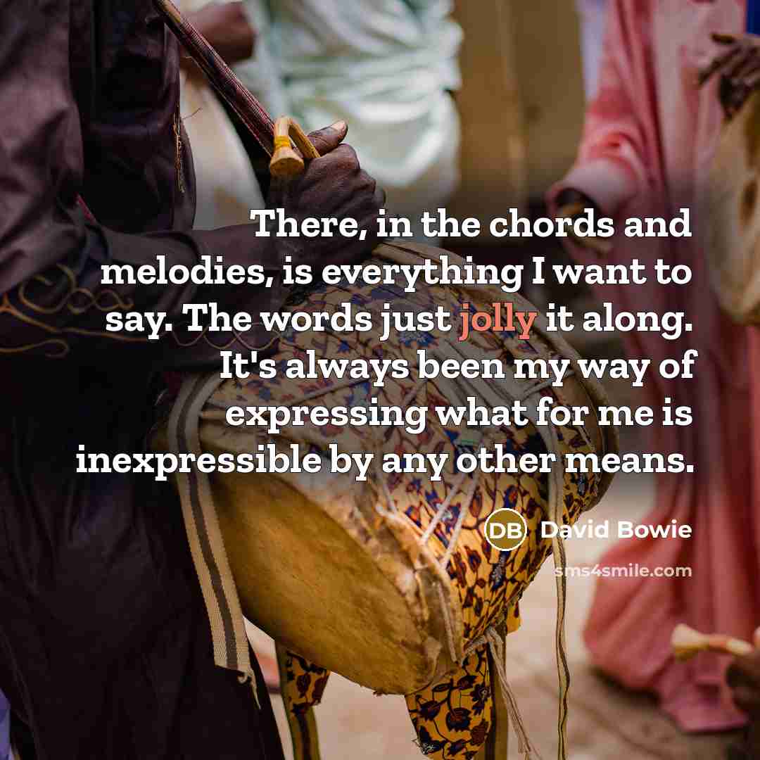 “There, in the chords and melodies, is everything I want to say. The words just jolly it along. It's always been my way of expressing what for me is inexpressible by any other means.” quote by David Bowie