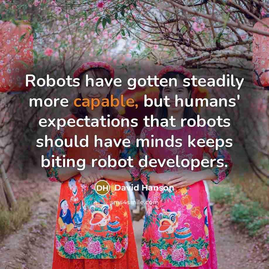“Robots have gotten steadily more capable, but humans' expectations that robots should have minds keeps biting robot developers.” quote by David Hanson