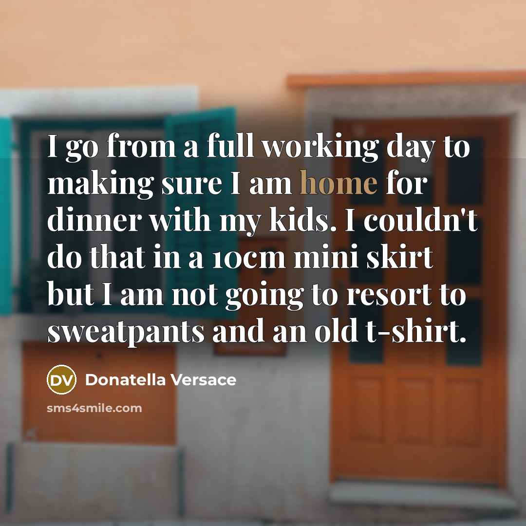“I go from a full working day to making sure I am home for dinner with my kids. I couldn't do that in a 10cm mini skirt but I am not going to resort to sweatpants and an old t-shirt.” quote by Donatella Versace