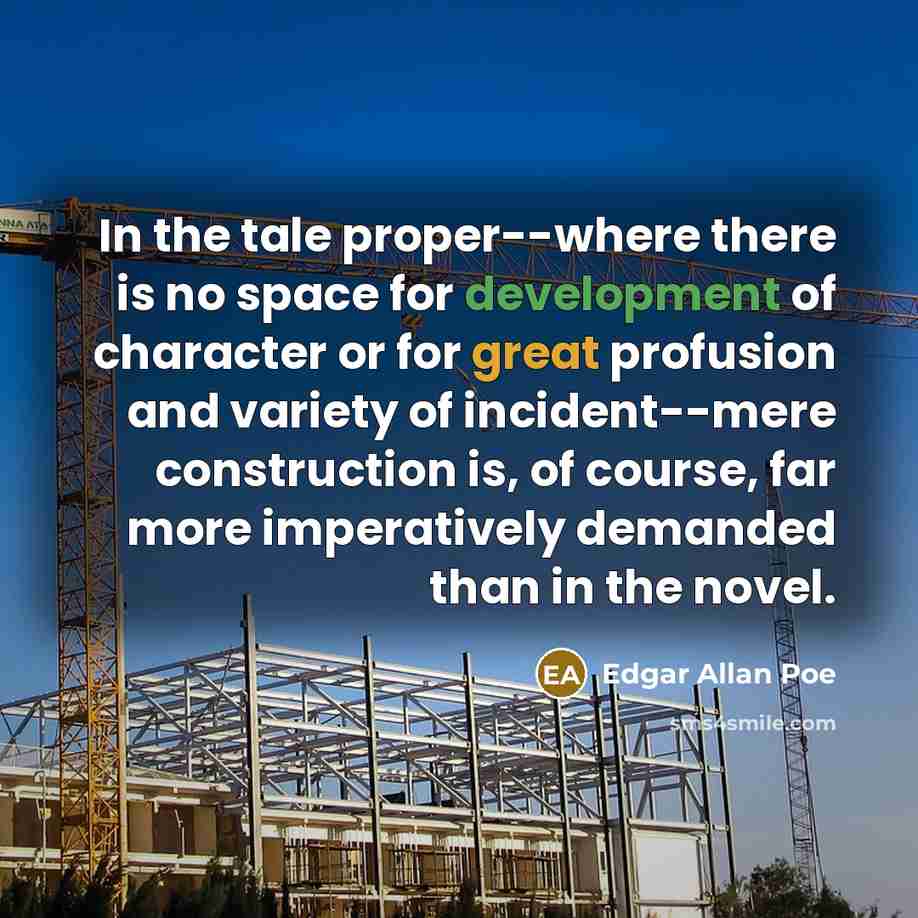 “In the tale proper--where there is no space for development of character or for great profusion and variety of incident--mere construction is, of course, far more imperatively demanded than in the novel.” quote by Edgar Allan Poe
