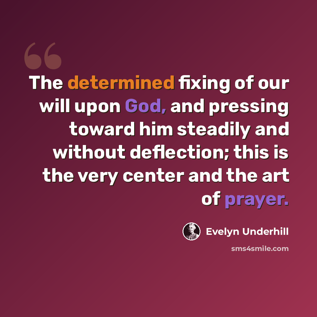 “The determined fixing of our will upon God, and pressing toward him steadily and without deflection; this is the very center and the art of prayer.” quote by Evelyn Underhill