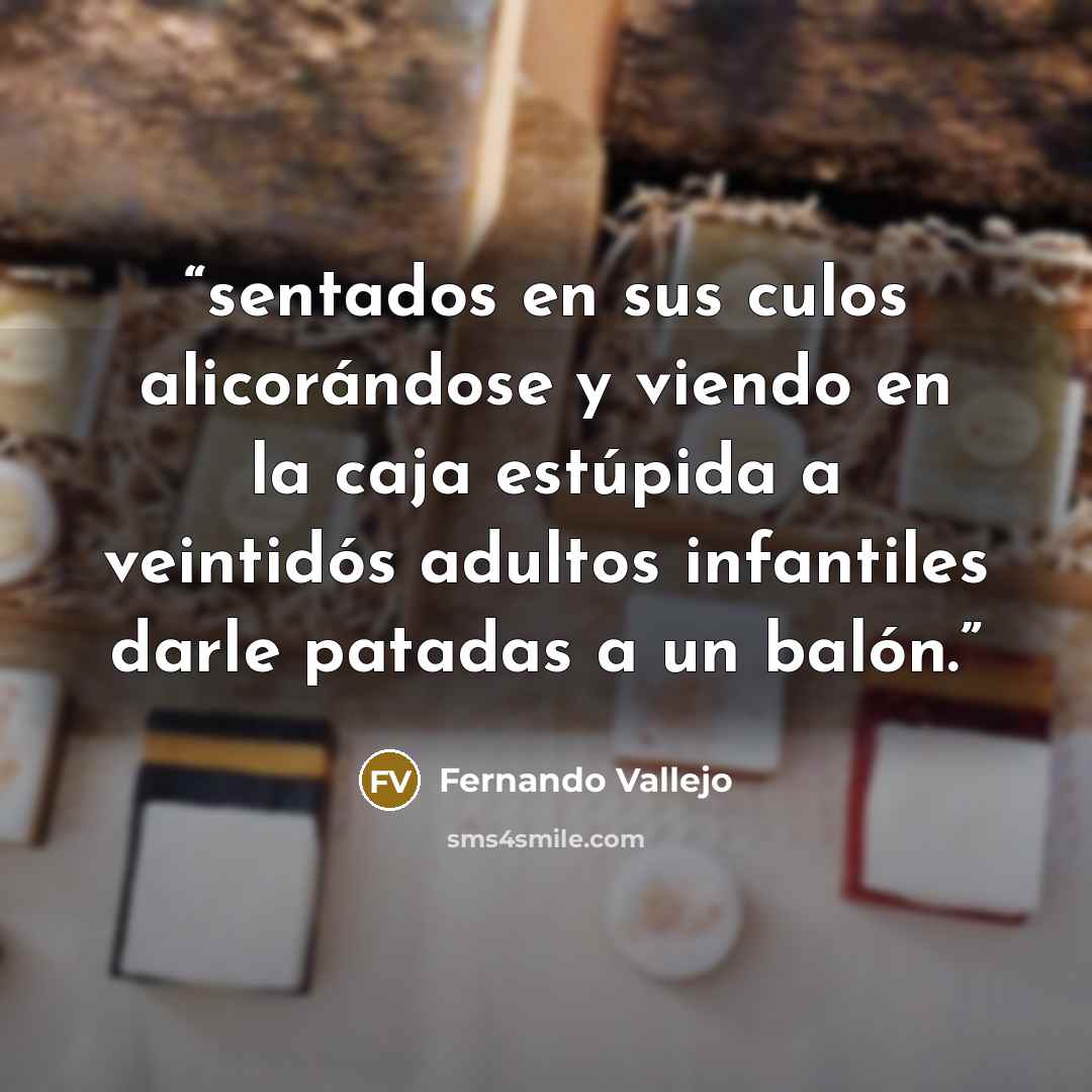 “sentados en sus culos alicorándose y viendo en la caja estúpida a veintidós adultos infantiles darle patadas a un balón.” quote by Fernando Vallejo