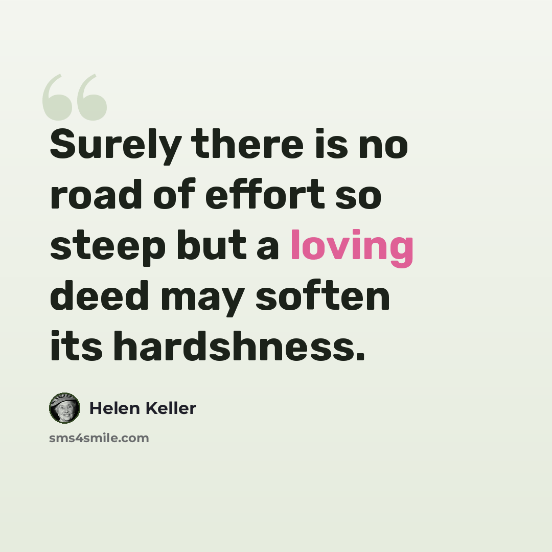 “Surely there is no road of effort so steep but a loving deed may soften its hardshness.” quote by Helen Keller