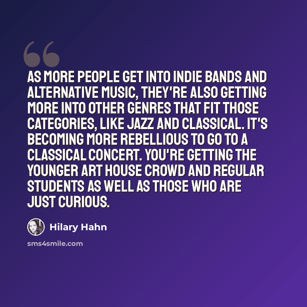 “As more people get into indie bands and alternative music, they're also getting more into other genres that fit those categories, like jazz and classical. It's becoming more rebellious to go to a classical concert. You're getting the younger art house crowd and regular students as well as those…” quote by Hilary Hahn