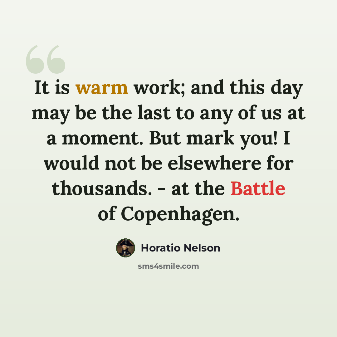 “It is warm work; and this day may be the last to any of us at a moment. But mark you! I would not be elsewhere for thousands. - at the Battle of Copenhagen.” quote by Horatio Nelson