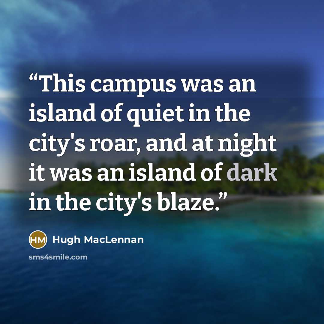 “This campus was an island of quiet in the city's roar, and at night it was an island of dark in the city's blaze.” quote by Hugh MacLennan