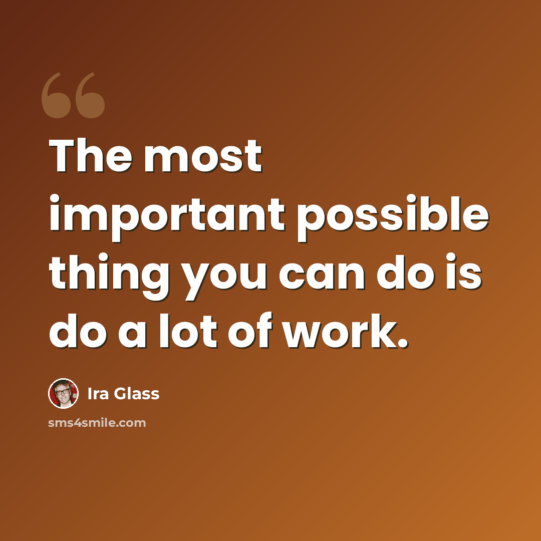 “The most important possible thing you can do is do a lot of work.” quote by Ira Glass