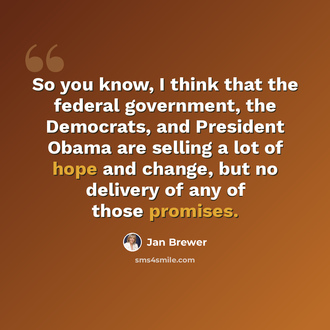 “So you know, I think that the federal government, the Democrats, and President Obama are selling a lot of hope and change, but no delivery of any of those promises.” quote by Jan Brewer