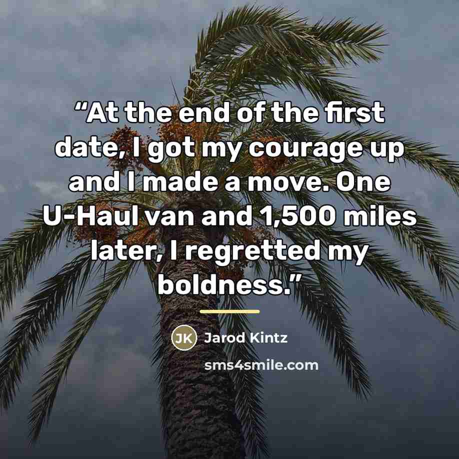 “At the end of the first date, I got my courage up and I made a move. One U-Haul van and 1,500 miles later, I regretted my boldness.” quote by Jarod Kintz
