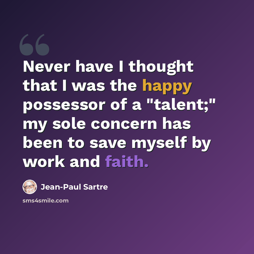 “Never have I thought that I was the happy possessor of a "talent;" my sole concern has been to save myself by work and faith.” quote by Jean-Paul Sartre