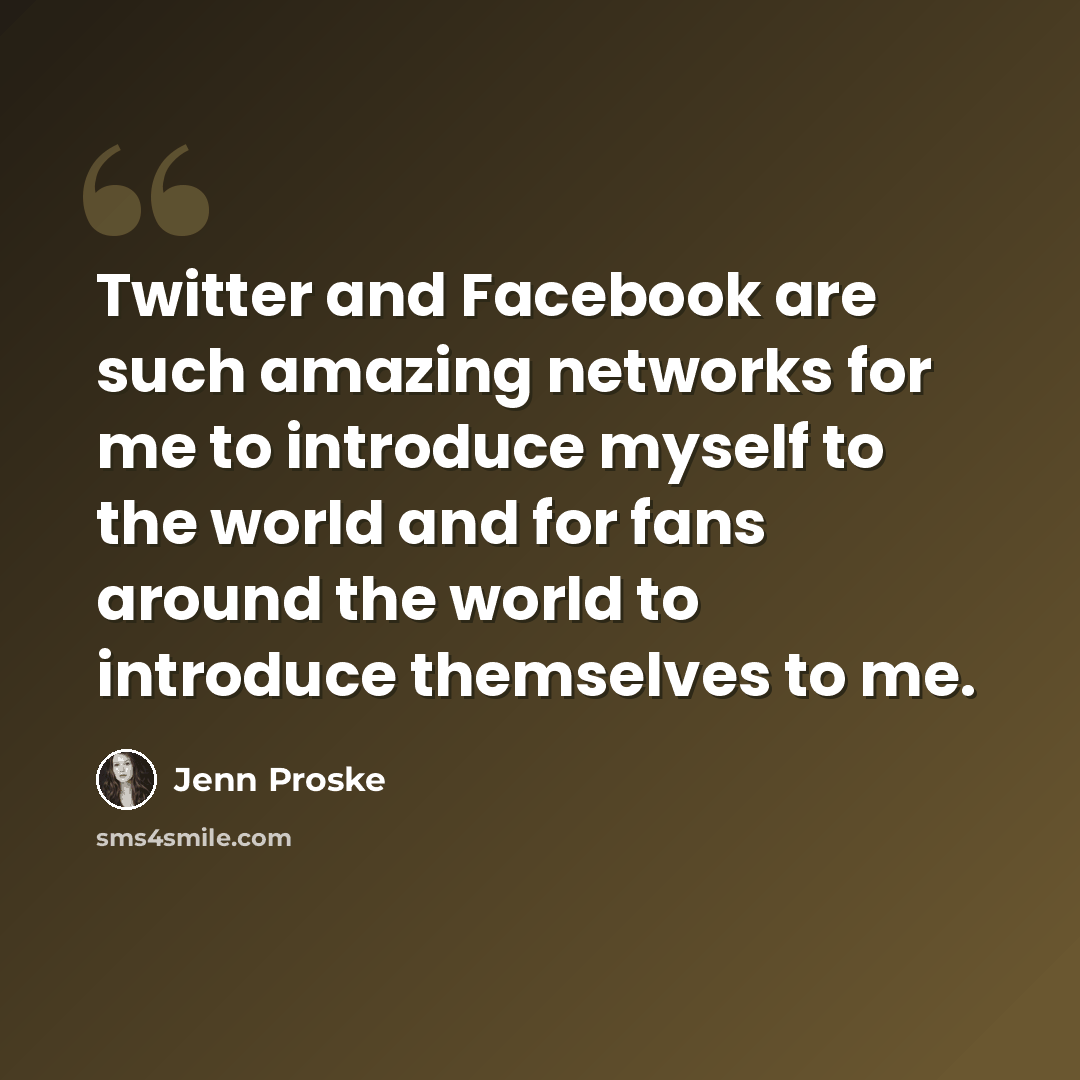“Twitter and Facebook are such amazing networks for me to introduce myself to the world and for fans around the world to introduce themselves to me.” quote by Jenn Proske