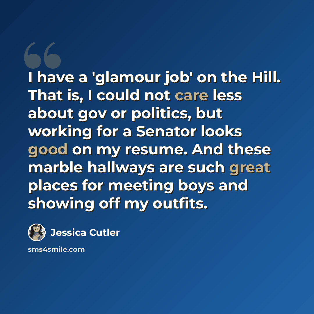 “I have a 'glamour job' on the Hill. That is, I could not care less about gov or politics, but working for a Senator looks good on my resume. And these marble hallways are such great places for meeting boys and showing off my outfits.” quote by Jessica Cutler