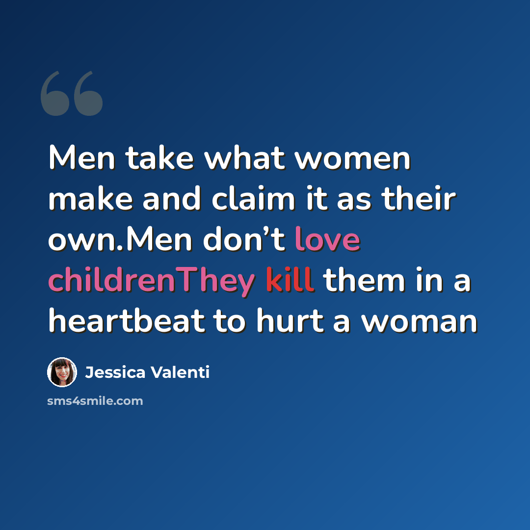 “Men take what women make and claim it as their own.Men don’t love childrenThey kill them in a heartbeat to hurt a woman” quote by Jessica Valenti