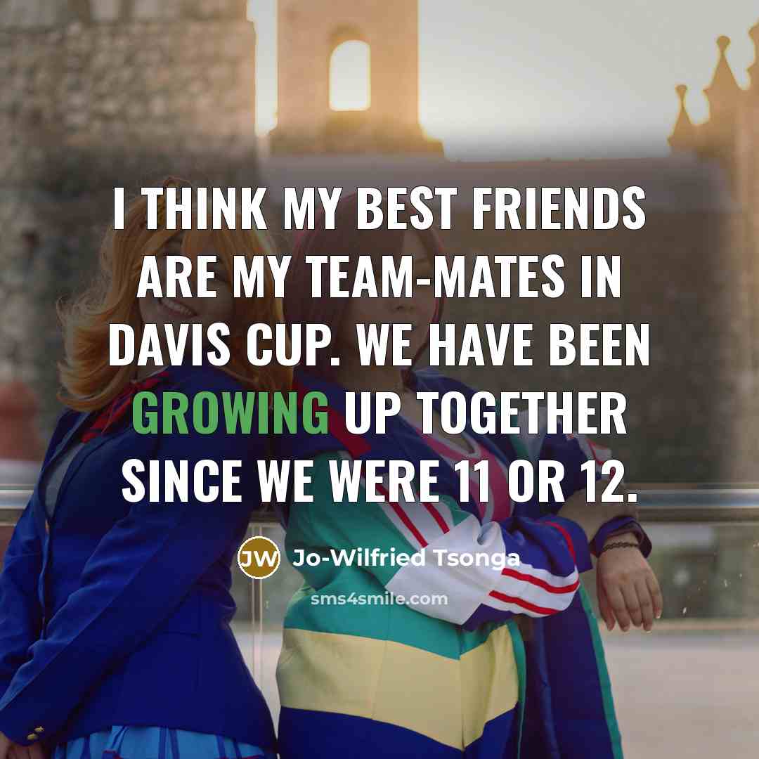 “I think my best friends are my team-mates in Davis Cup. We have been growing up together since we were 11 or 12.” quote by Jo-Wilfried Tsonga