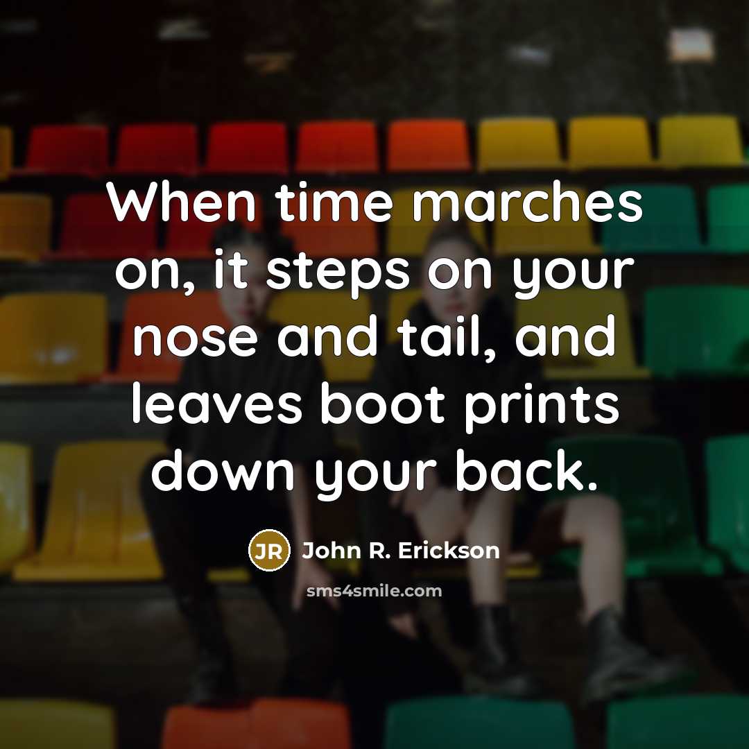 “When time marches on, it steps on your nose and tail, and leaves boot prints down your back.” quote by John R. Erickson