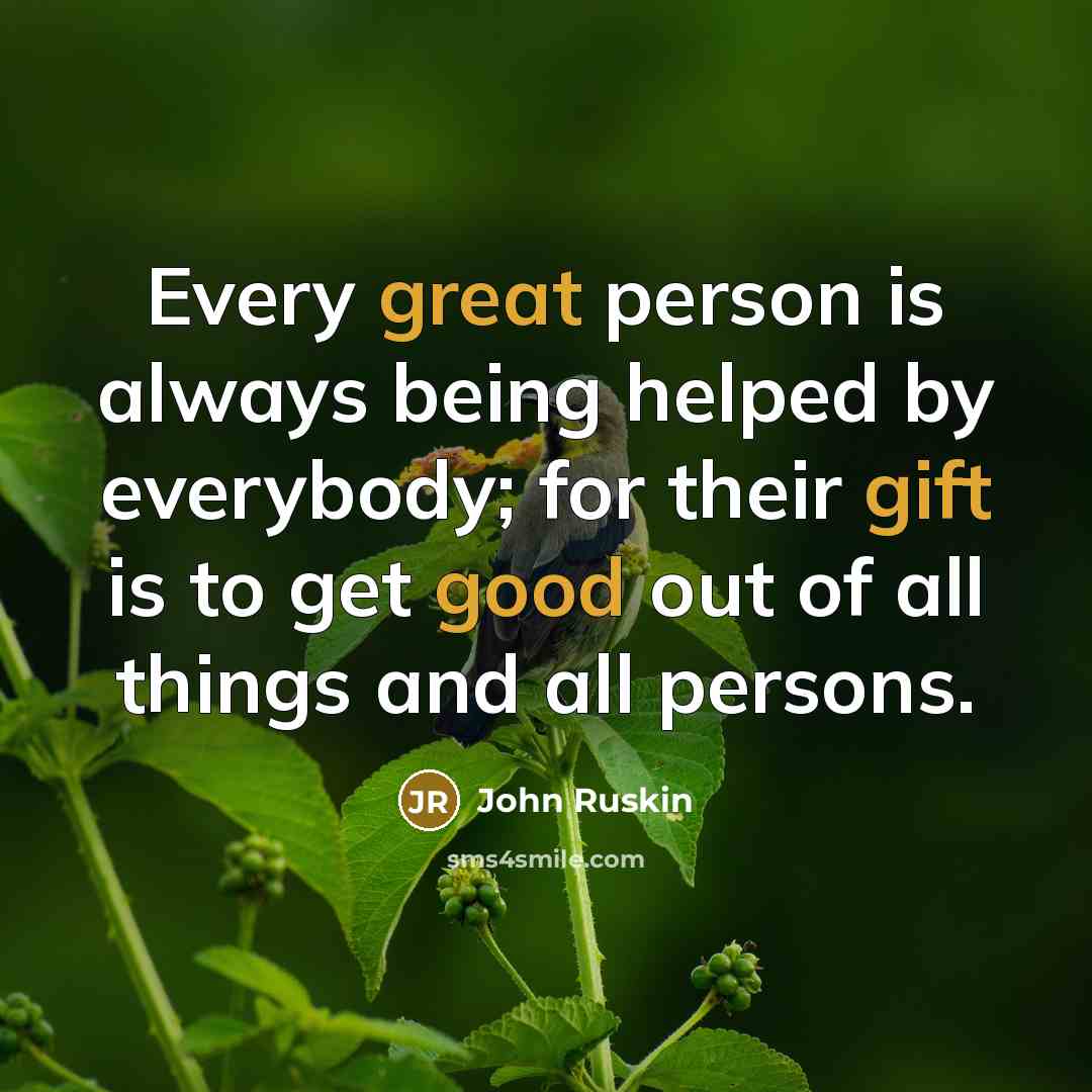 “Every great person is always being helped by everybody; for their gift is to get good out of all things and all persons.” quote by John Ruskin