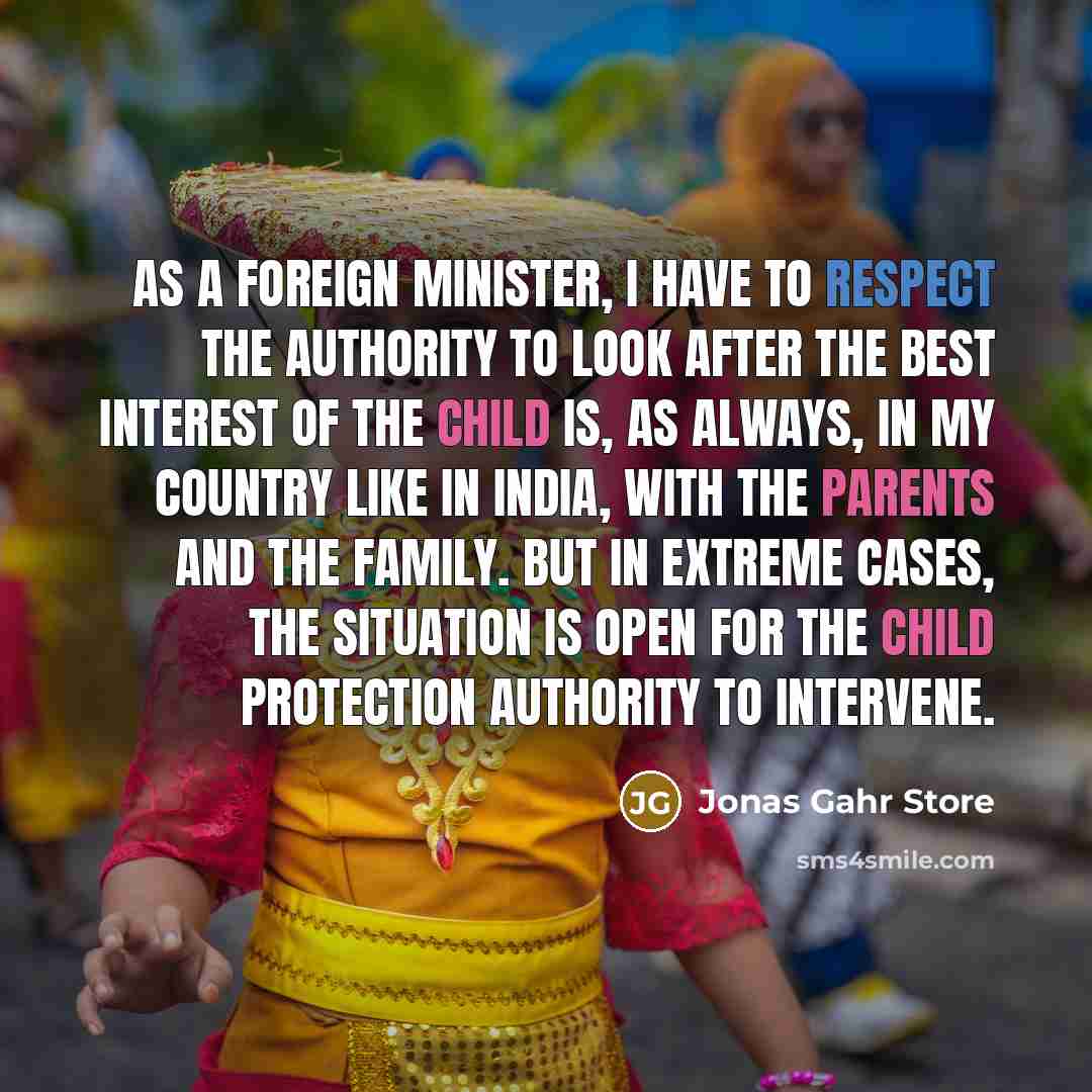 “As a foreign minister, I have to respect the authority to look after the best interest of the child is, as always, in my country like in India, with the parents and the family. But in extreme cases, the situation is open for the child protection authority to intervene.” quote by Jonas Gahr Store