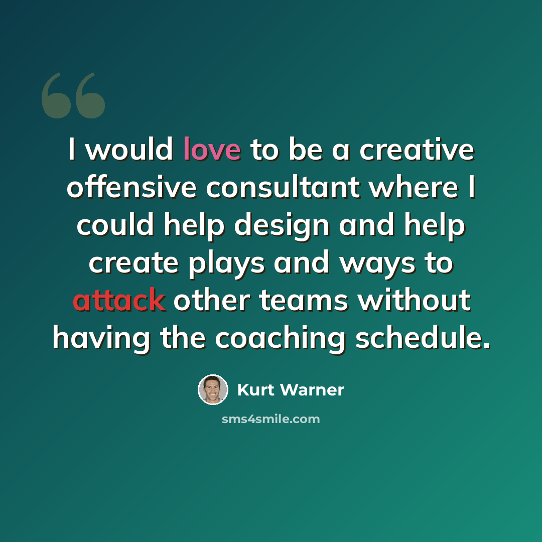 “I would love to be a creative offensive consultant where I could help design and help create plays and ways to attack other teams without having the coaching schedule.” quote by Kurt Warner