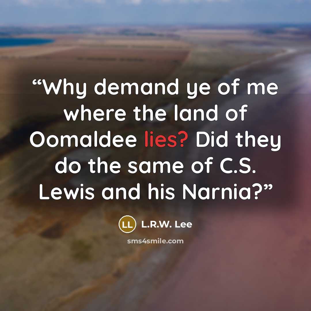 “Why demand ye of me where the land of Oomaldee lies? Did they do the same of C.S. Lewis and his Narnia?” quote by L.R.W. Lee