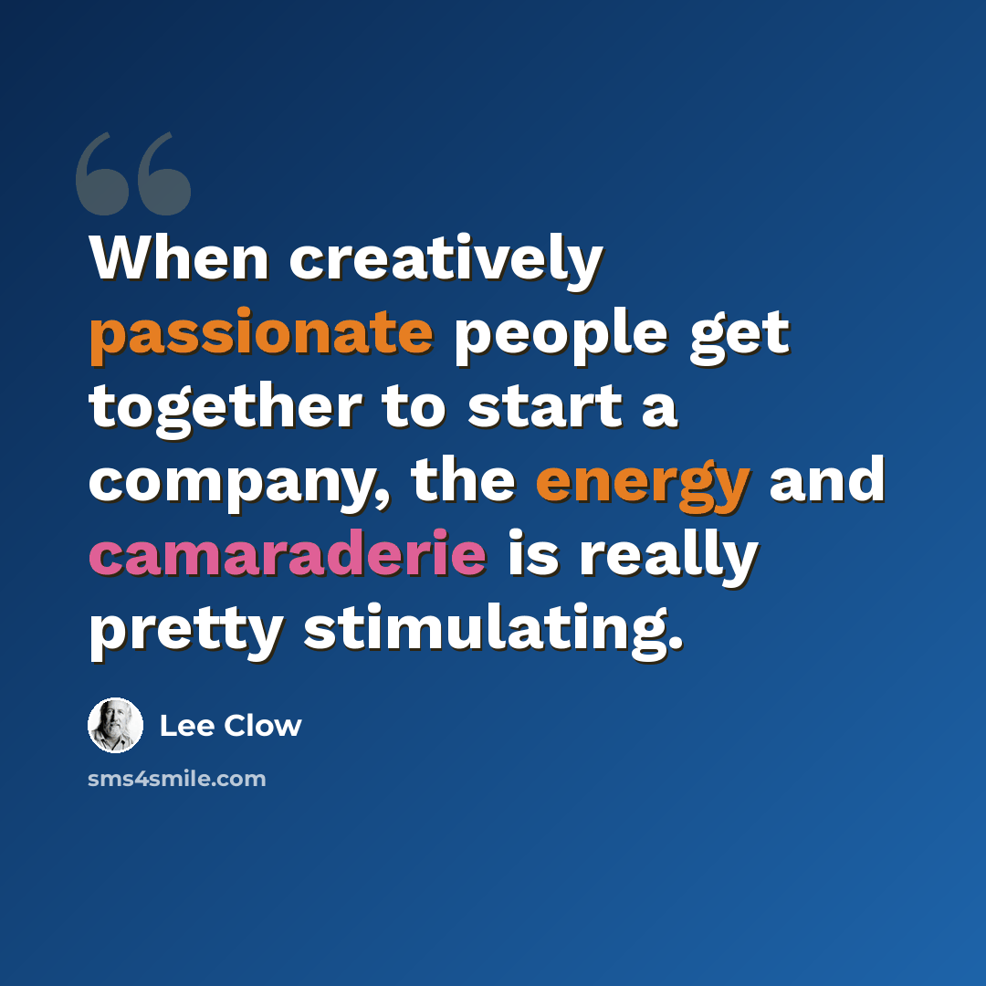 “When creatively passionate people get together to start a company, the energy and camaraderie is really pretty stimulating.” quote by Lee Clow