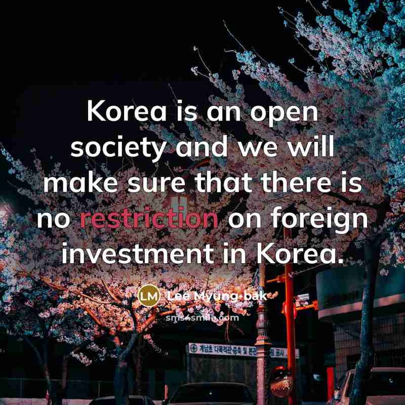 “Korea is an open society and we will make sure that there is no restriction on foreign investment in Korea.” quote by Lee Myung-bak