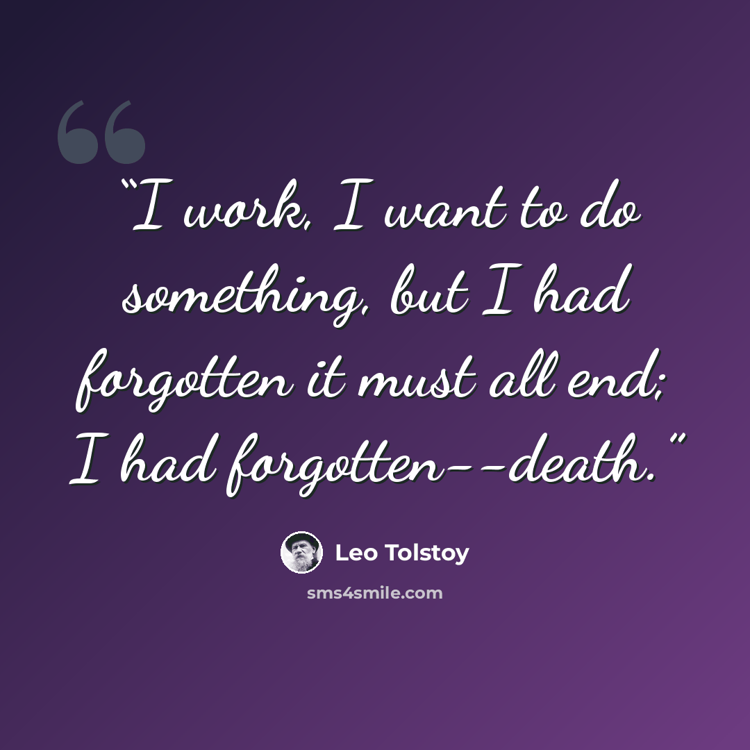 “I work, I want to do something, but I had forgotten it must all end; I had forgotten--death.” quote by Leo Tolstoy