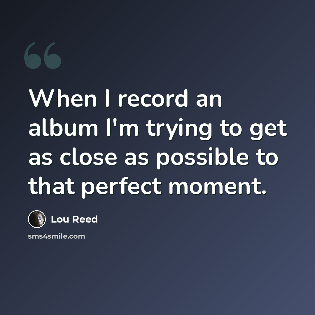 “When I record an album I'm trying to get as close as possible to that perfect moment.” quote by Lou Reed