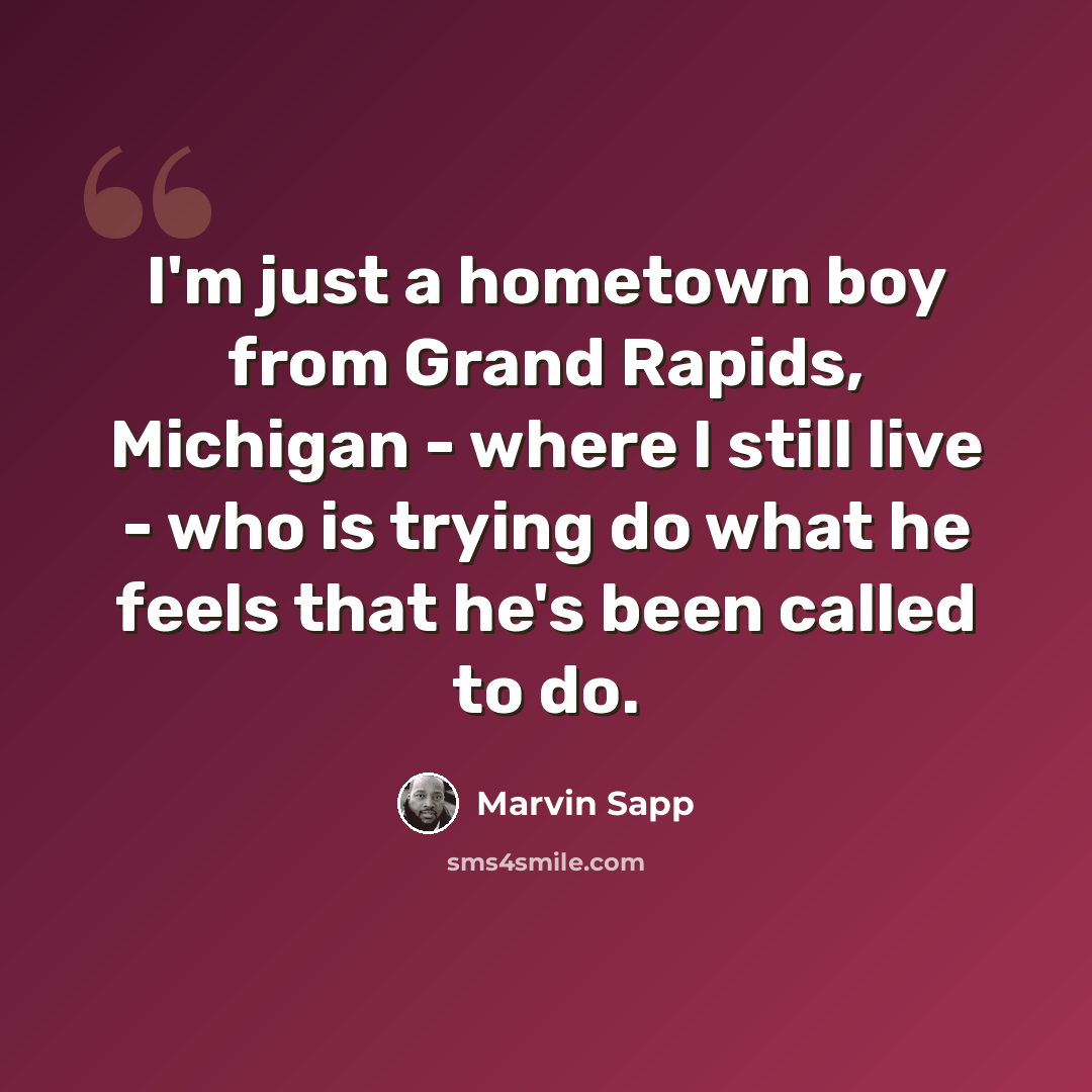 “I'm just a hometown boy from Grand Rapids, Michigan - where I still live - who is trying do what he feels that he's been called to do.” quote by Marvin Sapp