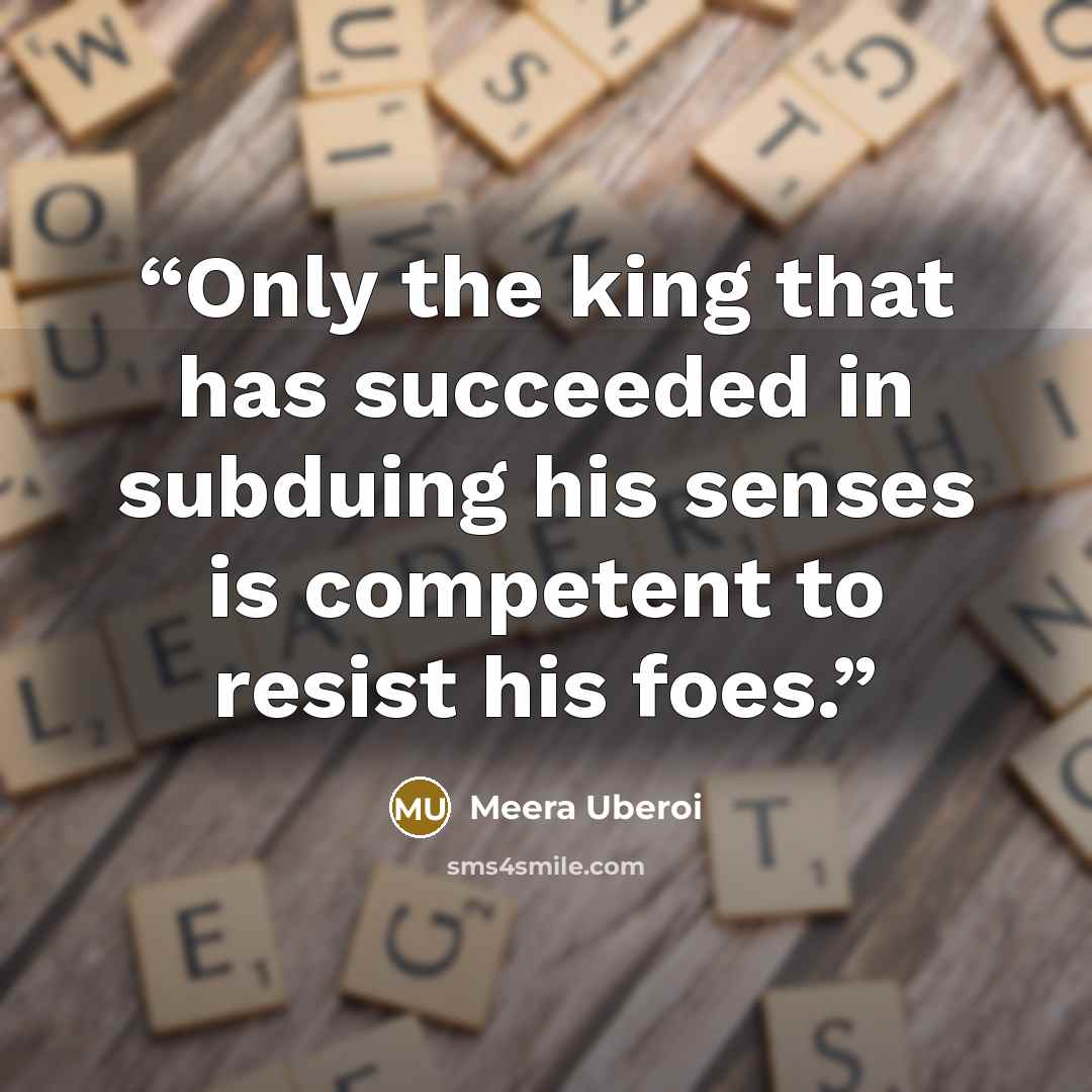 “Only the king that has succeeded in subduing his senses is competent to resist his foes.” quote by Meera Uberoi