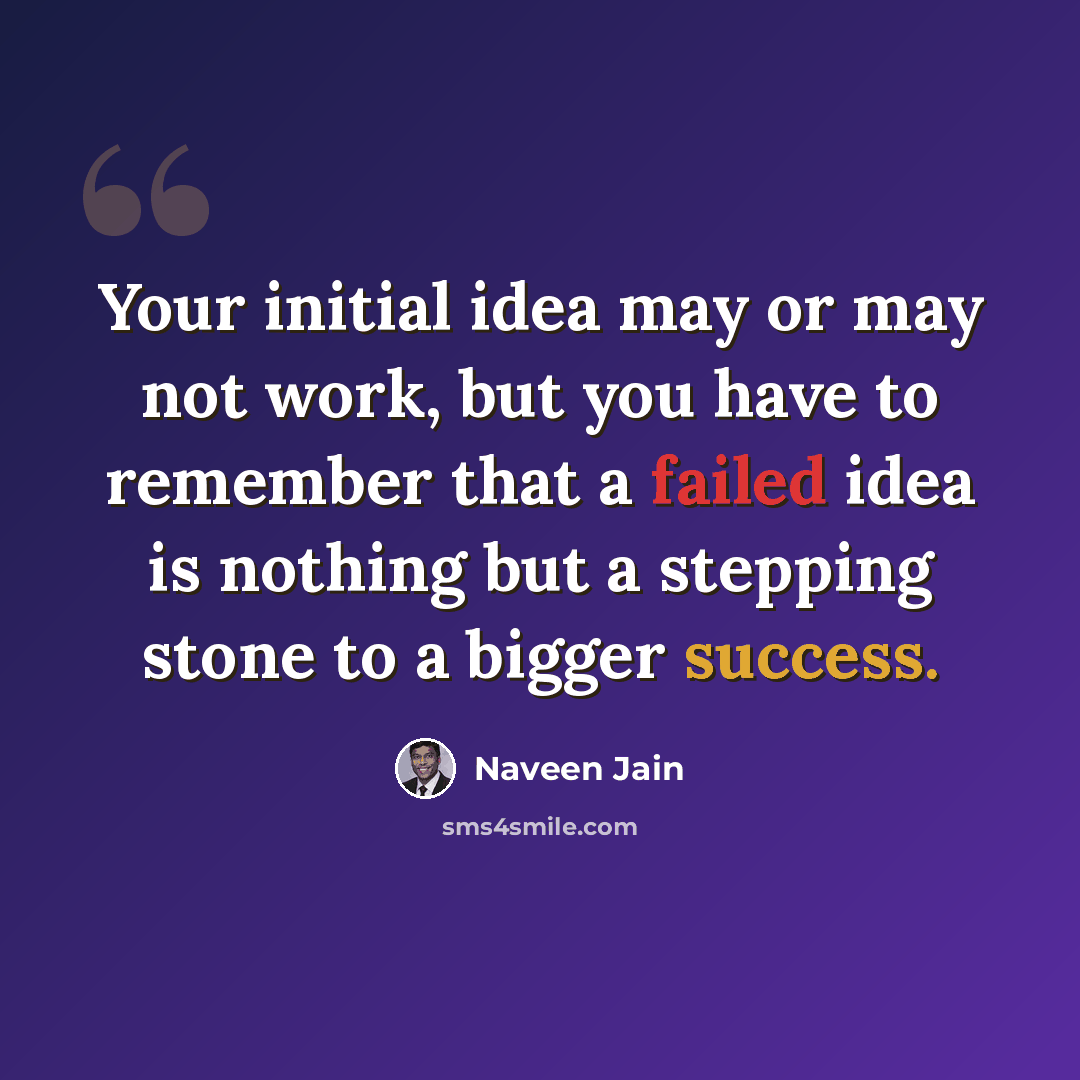 “Your initial idea may or may not work, but you have to remember that a failed idea is nothing but a stepping stone to a bigger success.” quote by Naveen Jain