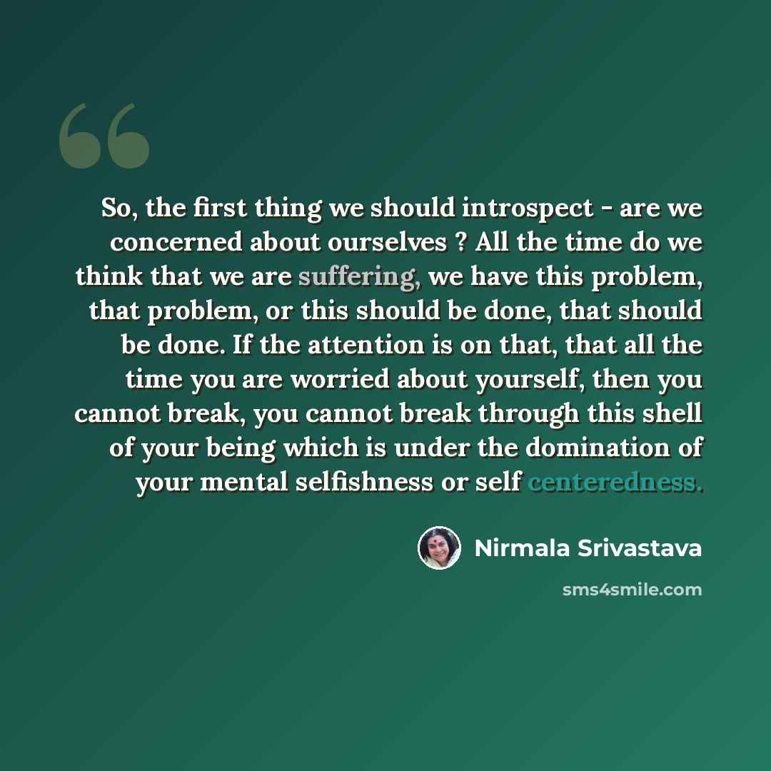 “So, the first thing we should introspect - are we concerned about ourselves ? All the time do we think that we are suffering, we have this problem, that problem, or this should be done, that should be done. If the attention is on that, that all the time you are worried about yourself, then you…” quote by Nirmala Srivastava