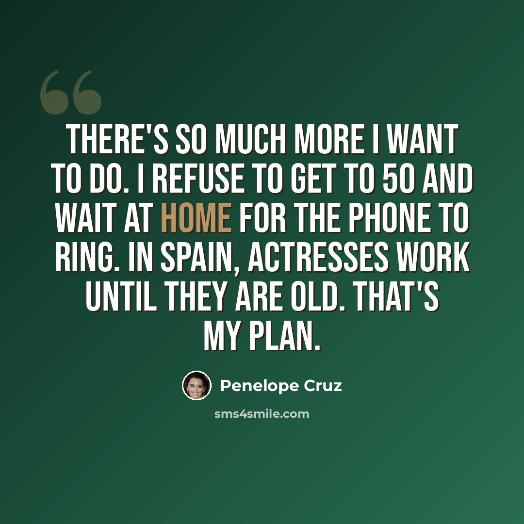 “There's so much more I want to do. I refuse to get to 50 and wait at home for the phone to ring. In Spain, actresses work until they are old. That's my plan.” quote by Penelope Cruz