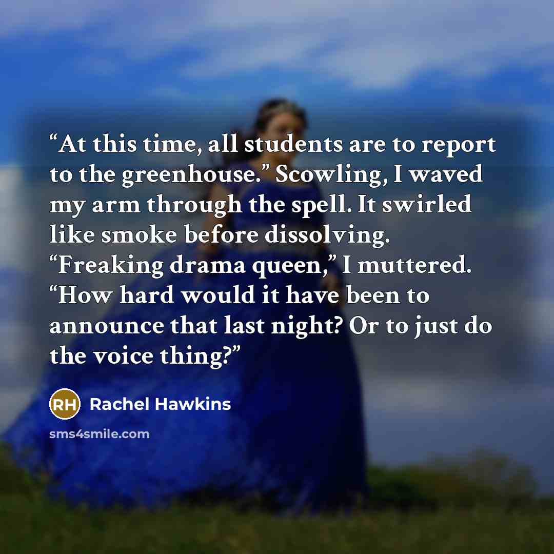 “At this time, all students are to report to the greenhouse.” Scowling, I waved my arm through the spell. It swirled like smoke before dissolving. “Freaking drama queen,” I muttered. “How hard would it have been to announce that last night? Or to just do the voice thing?” quote by Rachel Hawkins