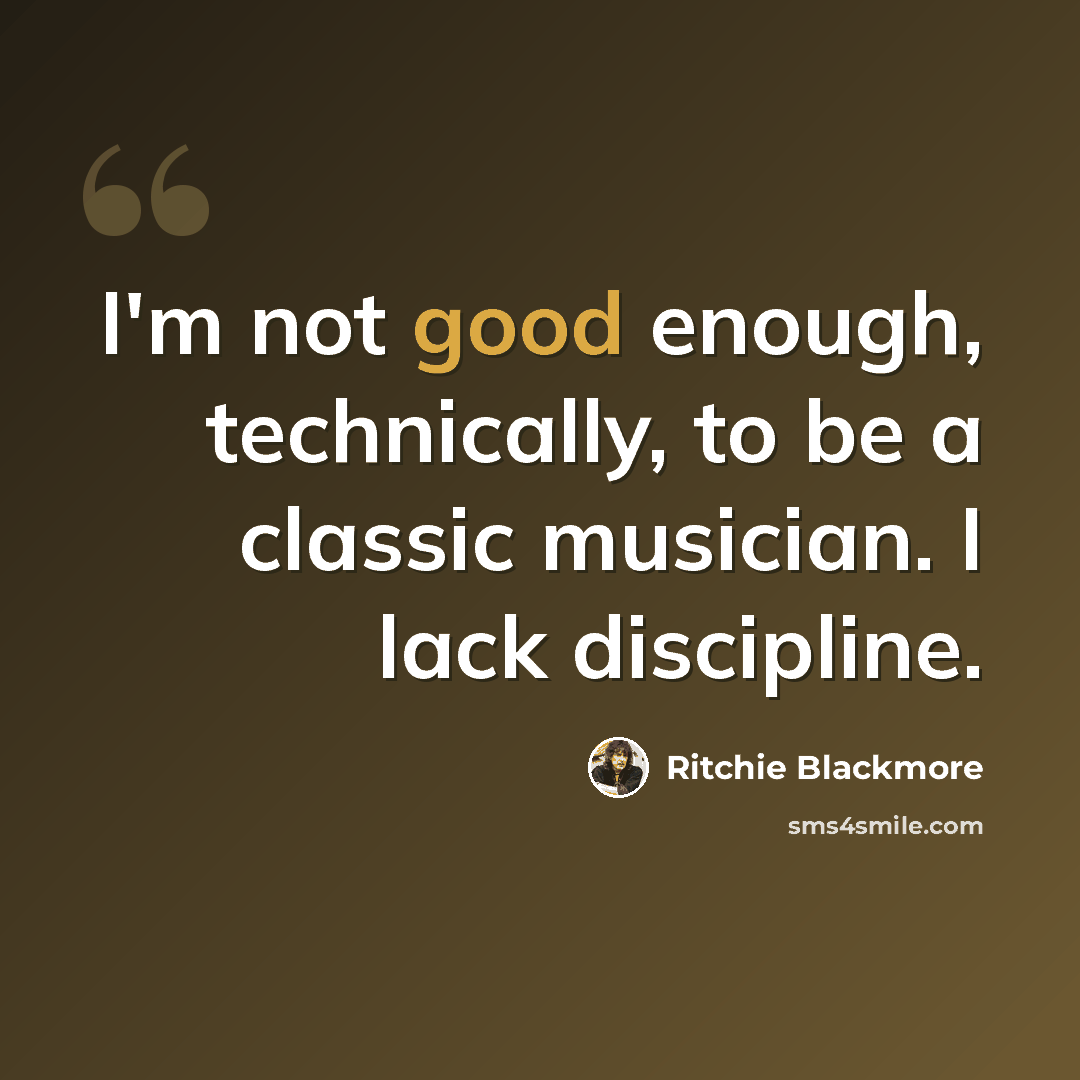 “I'm not good enough, technically, to be a classic musician. I lack discipline.” quote by Ritchie Blackmore