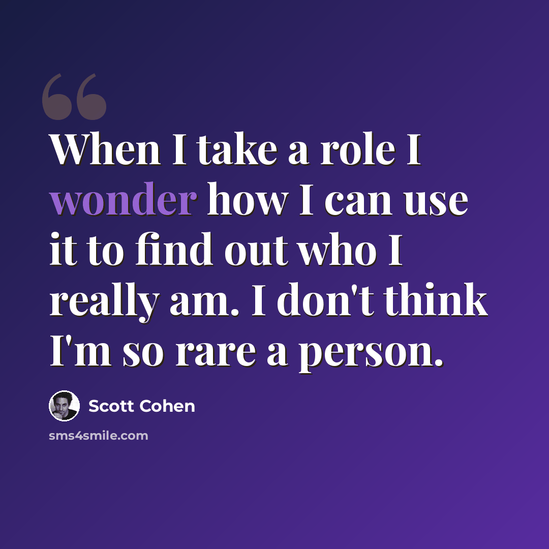 “When I take a role I wonder how I can use it to find out who I really am. I don't think I'm so rare a person.” quote by Scott Cohen
