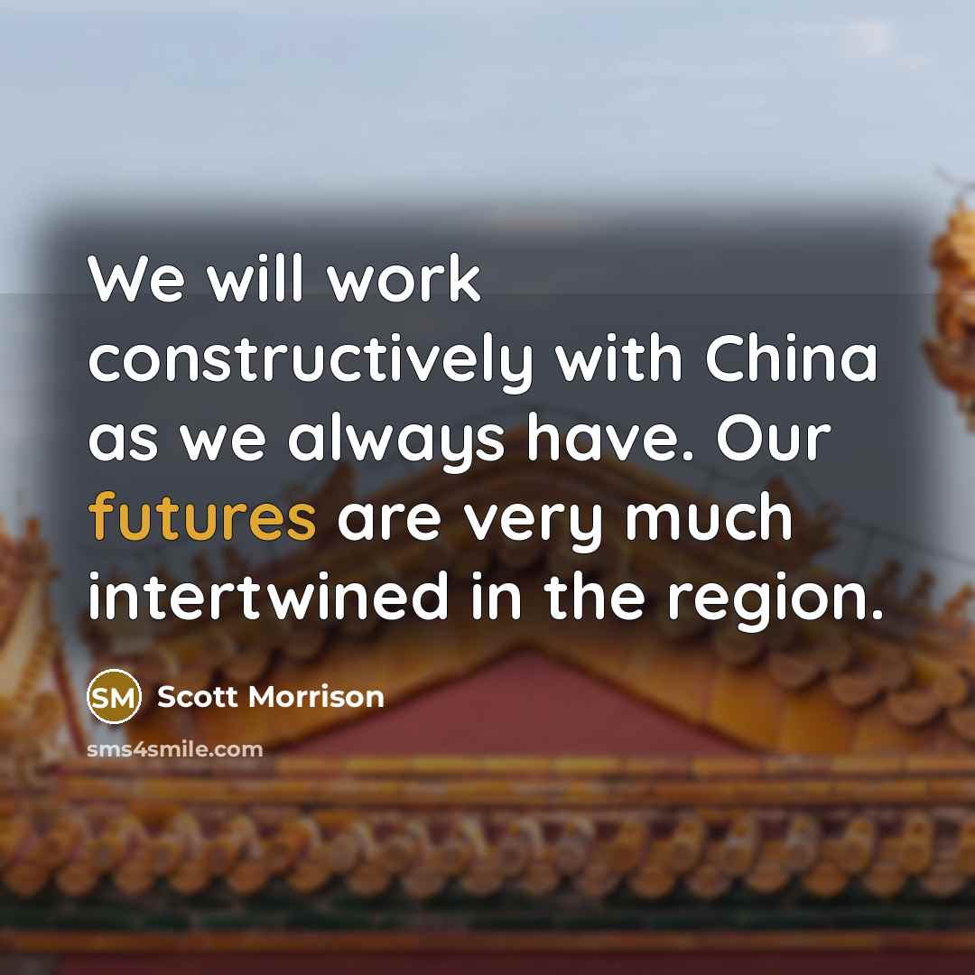 “We will work constructively with China as we always have. Our futures are very much intertwined in the region.” quote by Scott Morrison